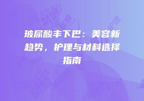 玻尿酸丰下巴：美容新趋势，护理与材料选择指南