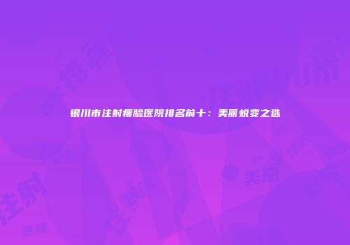银川市注射瘦脸医院排名前十：美丽蜕变之选