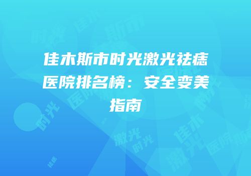 佳木斯市时光激光祛痣医院排名榜：安全变美指南