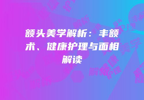 额头美学解析：丰额术、健康护理与面相解读