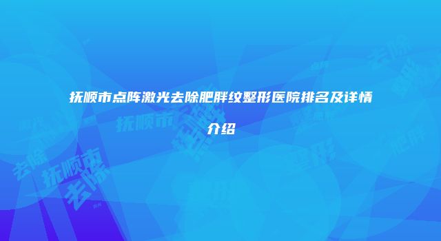 抚顺市点阵激光去除肥胖纹整形医院排名及详情介绍