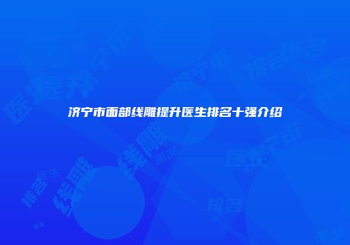 济宁市面部线雕提升医生排名十强介绍