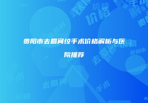 贵阳市去眉间纹手术价格解析与医院推荐