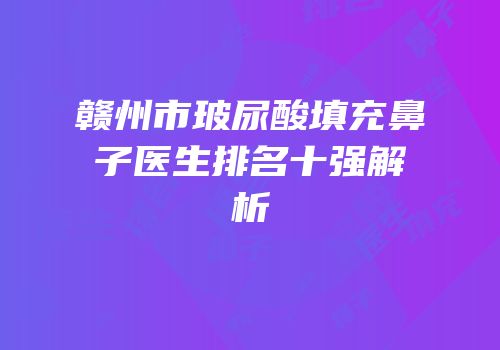 赣州市玻尿酸填充鼻子医生排名十强解析