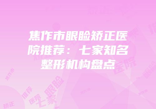焦作市眼睑矫正医院推荐：七家知名整形机构盘点