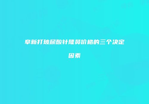 阜新打玻尿酸针隆鼻价格的三个决定因素
