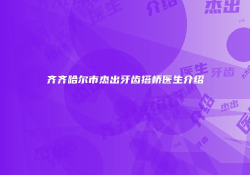 齐齐哈尔市杰出牙齿搭桥医生介绍