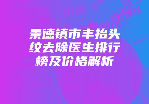 景德镇市丰抬头纹去除医生排行榜及价格解析