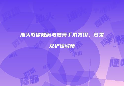 汕头假体隆胸与隆鼻手术费用、效果及护理解析