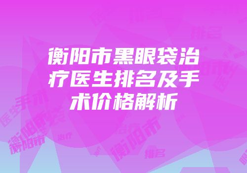衡阳市黑眼袋治疗医生排名及手术价格解析