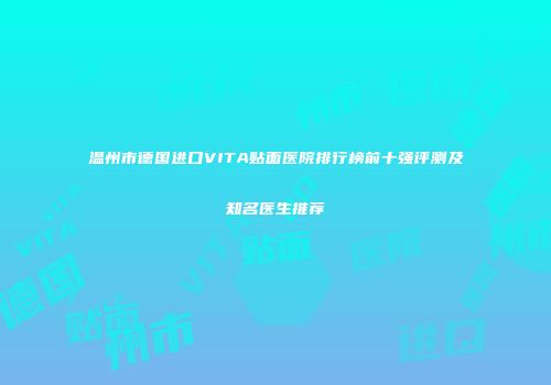 温州市德国进口VITA贴面医院排行榜前十强评测及知名医生推荐