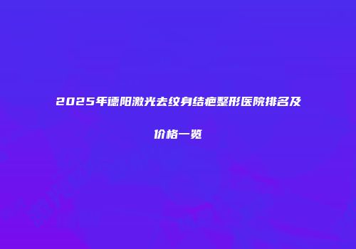 2025年德阳激光去纹身结疤整形医院排名及价格一览