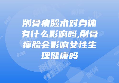 削骨瘦脸术对身体有什么影响吗,削骨瘦脸会影响女性生理健康吗