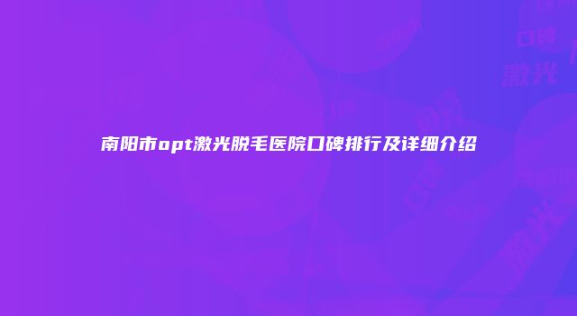 南阳市opt激光脱毛医院口碑排行及详细介绍
