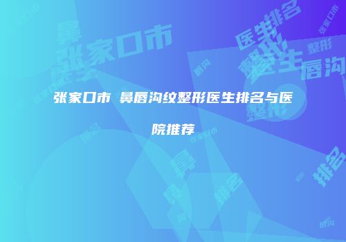 张家口市袪鼻唇沟纹整形医生排名与医院推荐