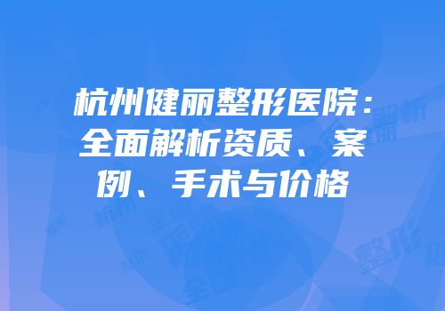 杭州健丽整形医院：全面解析资质、案例、手术与价格