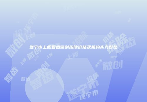 遂宁市上颌智齿微创拔除价格及机构实力对比