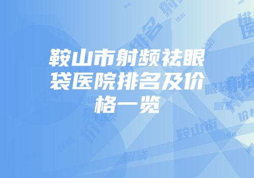 鞍山市射频祛眼袋医院排名及价格一览