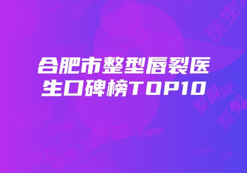 合肥市整型唇裂医生口碑榜TOP10