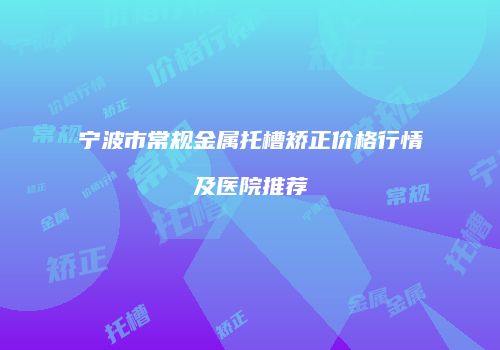 宁波市常规金属托槽矫正价格行情及医院推荐