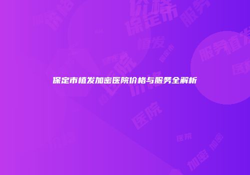 保定市植发加密医院价格与服务全解析