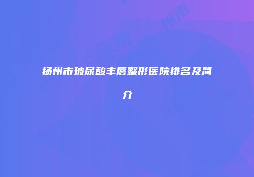 扬州市玻尿酸丰唇整形医院排名及简介
