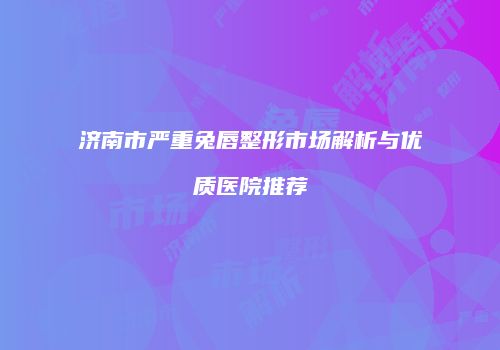 济南市严重兔唇整形市场解析与优质医院推荐