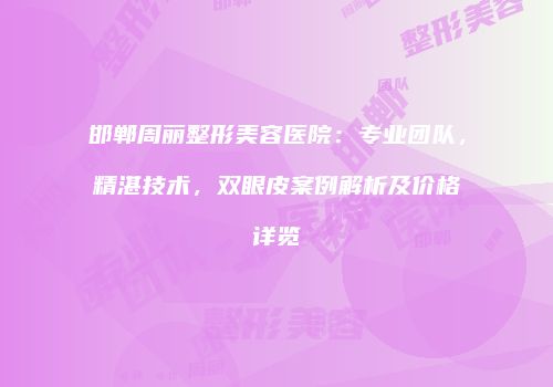邯郸周丽整形美容医院：专业团队，精湛技术，双眼皮案例解析及价格详览