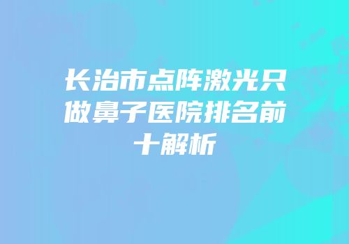 长治市点阵激光只做鼻子医院排名前十解析