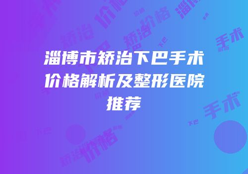 淄博市矫治下巴手术价格解析及整形医院推荐