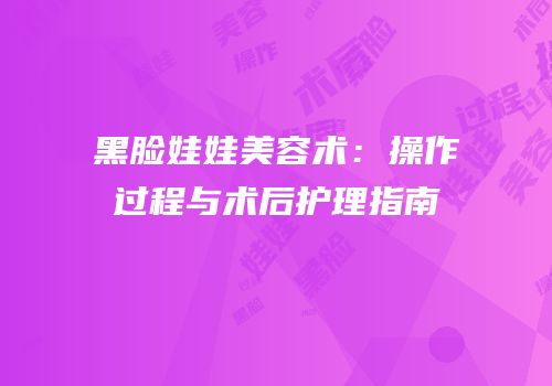 黑脸娃娃美容术：操作过程与术后护理指南