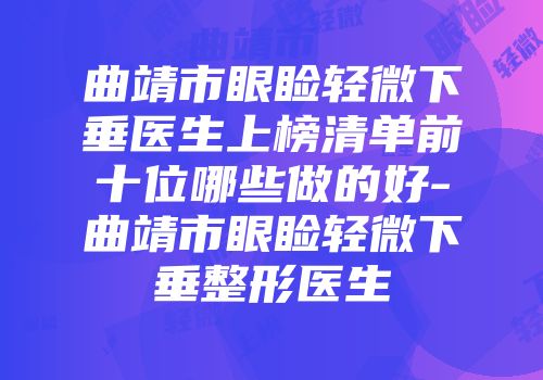 曲靖市眼睑轻微下垂医生上榜清单前十位哪些做的好-曲靖市眼睑轻微下垂整形医生