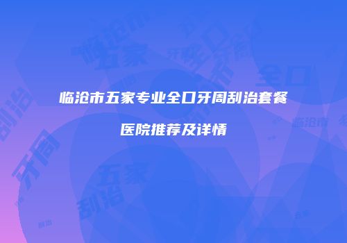 临沧市五家专业全口牙周刮治套餐医院推荐及详情