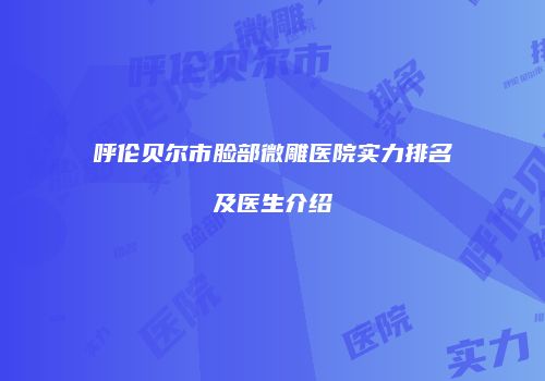 呼伦贝尔市脸部微雕医院实力排名及医生介绍