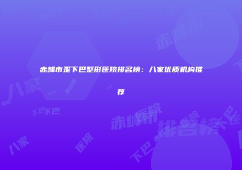 赤峰市歪下巴整形医院排名榜：八家优质机构推荐