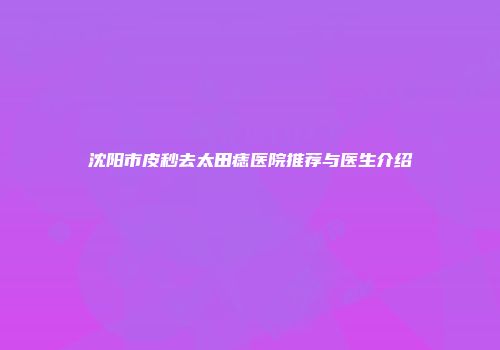 沈阳市皮秒去太田痣医院推荐与医生介绍