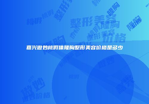 嘉兴做妙桃假体隆胸整形美容价格是多少