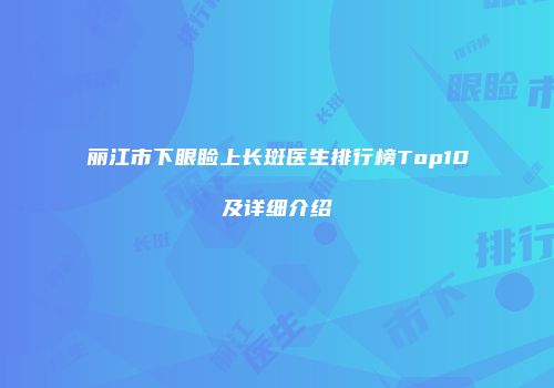 丽江市下眼睑上长斑医生排行榜Top10及详细介绍