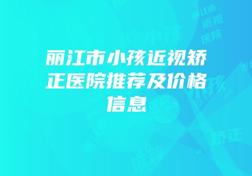 丽江市小孩近视矫正医院推荐及价格信息