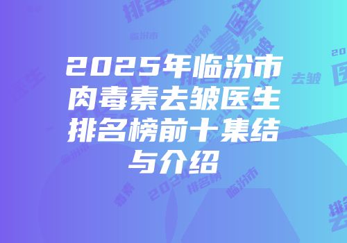 2025年临汾市肉毒素去皱医生排名榜前十集结与介绍