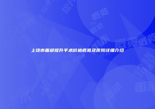上饶市面部提升手术价格概览及医院详细介绍
