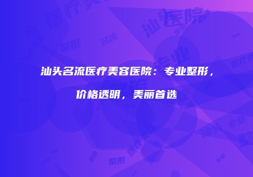 汕头名流医疗美容医院：专业整形，价格透明，美丽首选