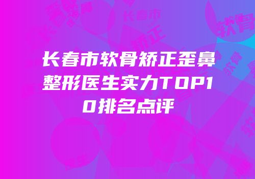 长春市软骨矫正歪鼻整形医生实力TOP10排名点评