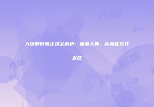 大嘴畸形矫正术全解析：适应人群、禁忌症及并发症