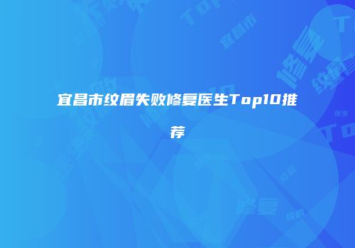 宜昌市纹眉失败修复医生Top10推荐