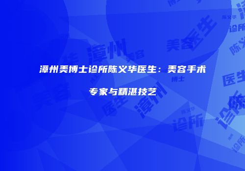 漳州美博士诊所陈义华医生：美容手术专家与精湛技艺