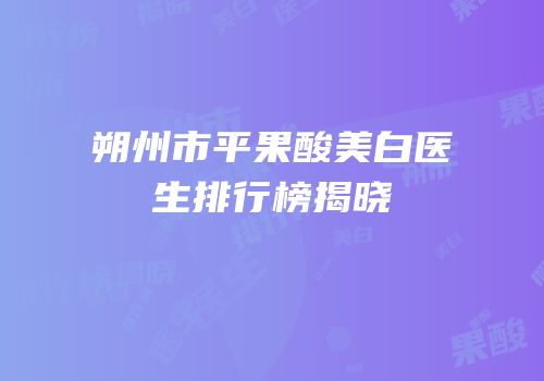 朔州市平果酸美白医生排行榜揭晓