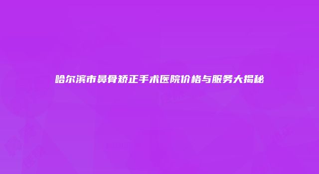 哈尔滨市鼻骨矫正手术医院价格与服务大揭秘