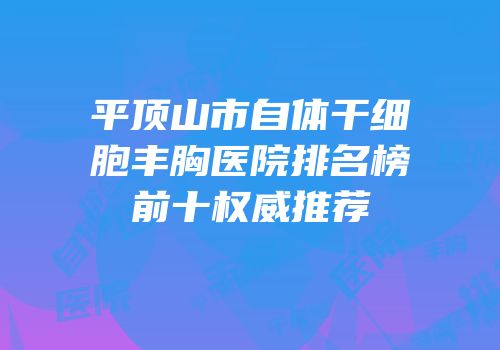平顶山市自体干细胞丰胸医院排名榜前十权威推荐