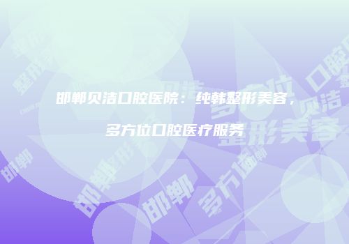邯郸贝洁口腔医院：纯韩整形美容，多方位口腔医疗服务